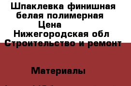 Шпаклевка финишная белая полимерная › Цена ­ 350 - Нижегородская обл. Строительство и ремонт » Материалы   